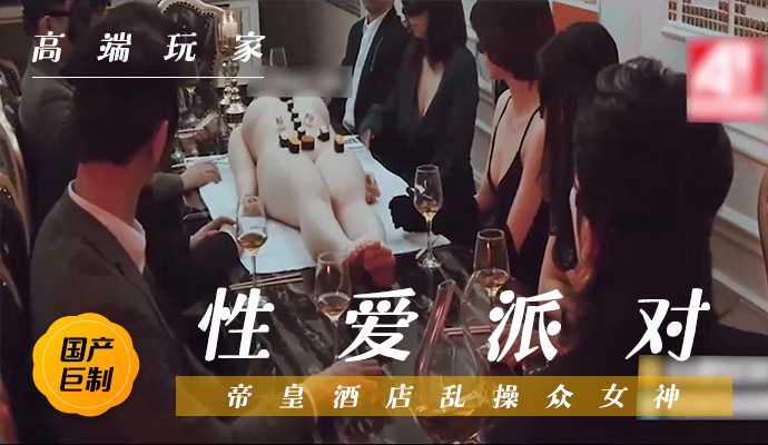 [国产剧情巨制]性爱狂欢派对-帝皇酒店群魔乱舞,乱操众女神