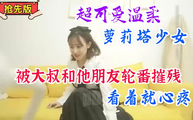 【完整版】超可爱洛丽塔少女，被大叔和他的朋友轮番摧残，又可爱有温柔，看着就心疼