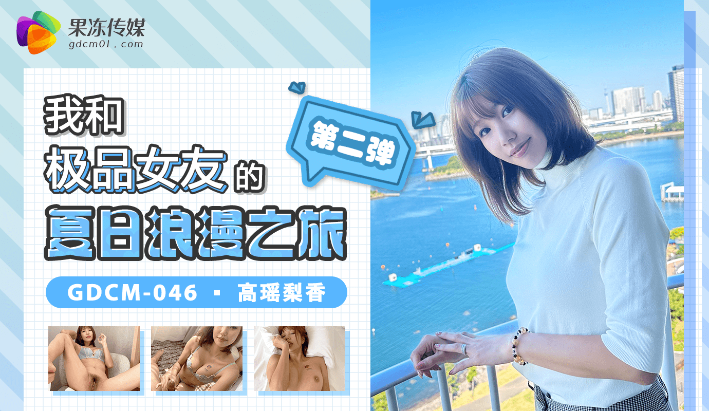 「果冻传媒」我和极品女友的夏日浪漫之旅-第二弹. GDCM-046