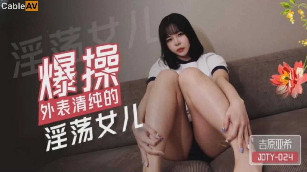 精東 爆操外表清純的淫蕩女兒