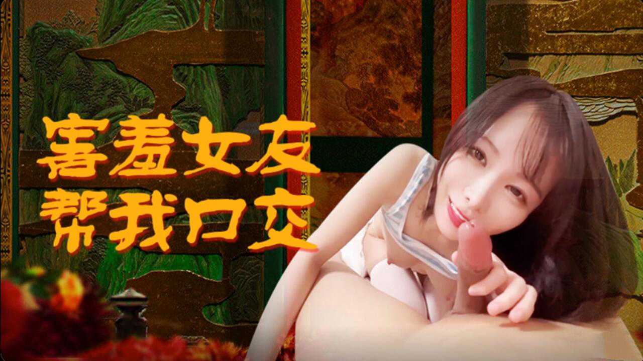 害羞女友帮我深喉口爆