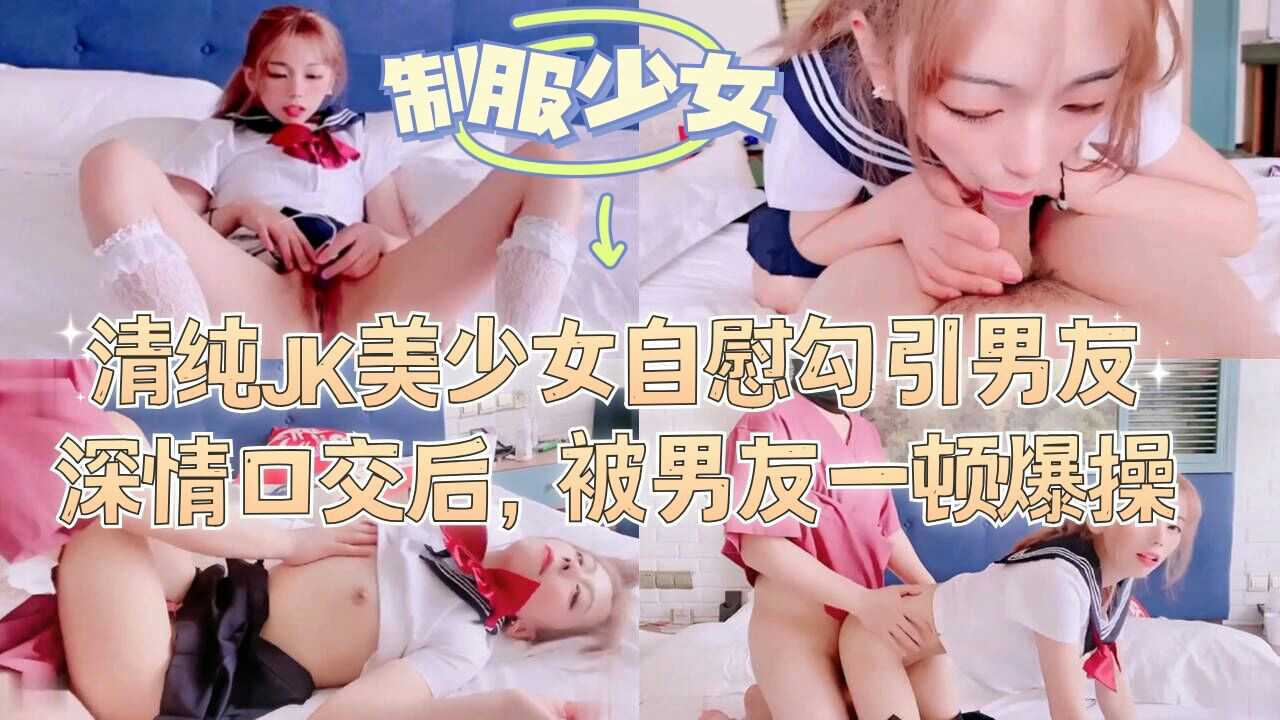 1.2清纯JK美少女自慰勾引男友，深情口交后，被男友一顿爆操