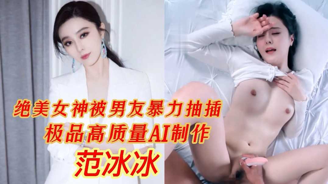 【明星换脸】范冰冰绝美女神被粗暴男友暴力抽插 极品高质量AI制作