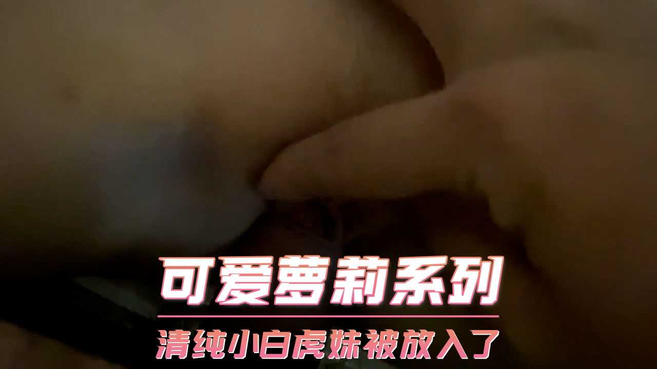 可爱萝莉系列-清纯小白虎妹被放入了