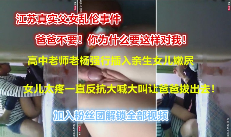 [江苏真实父女乱伦事件]爸爸不要为什么要这样对我！亲爸爸强行将16岁女儿破处，女儿大喊大叫让爸爸拔出去！