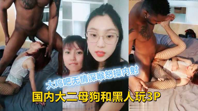 ①大二学妹和黑人留学生玩3P！大鸡吧无情深喉怒操内射