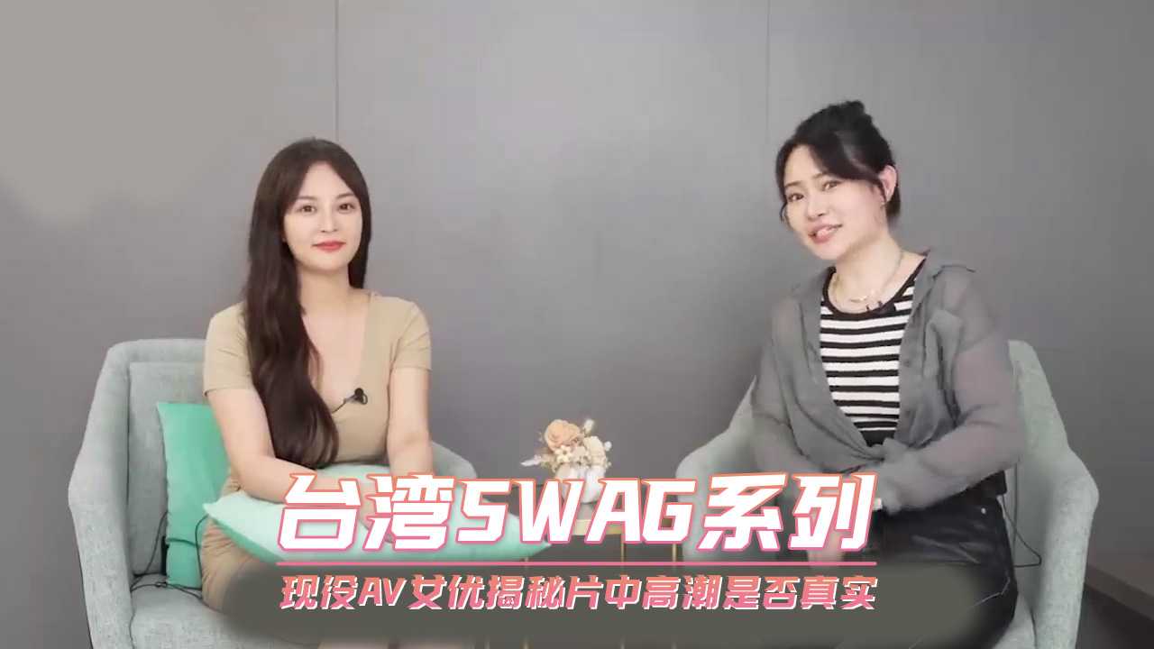 台湾SWAG系列 现役AV女优揭秘片中高潮是否真实