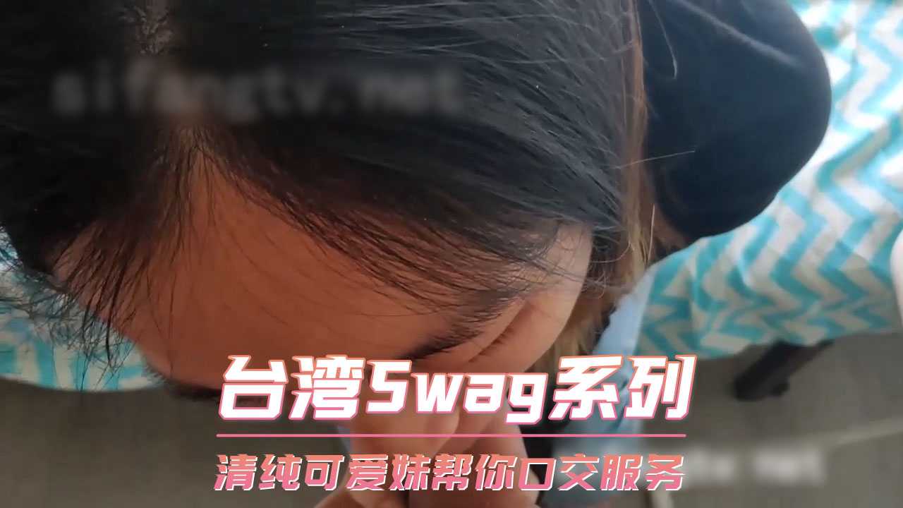 台湾Swag系列-清纯可爱妹帮你口交服务