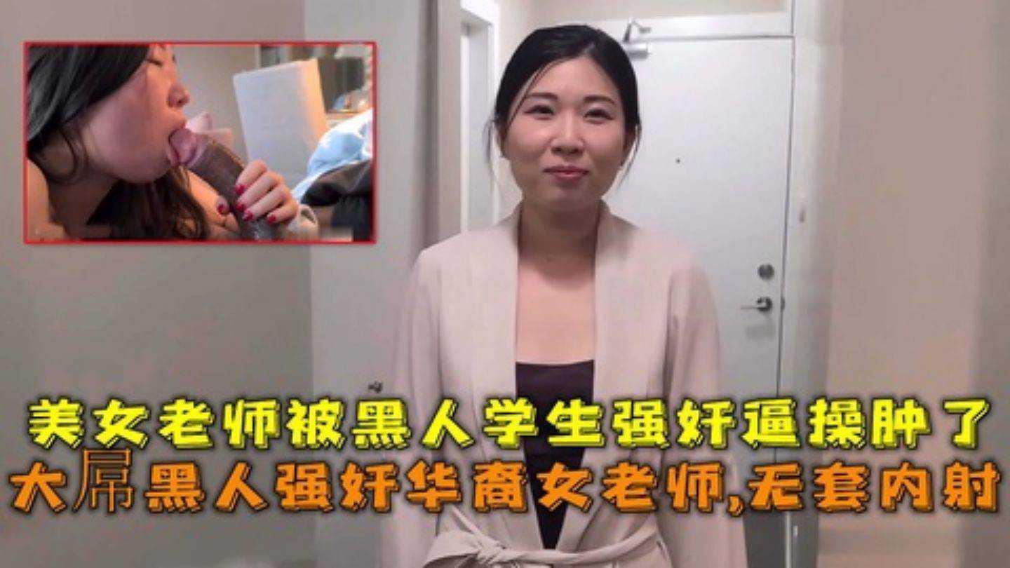 大屌黑人强奸华裔女老师内射，美女老师被黑人学生强奸逼操肿了_3