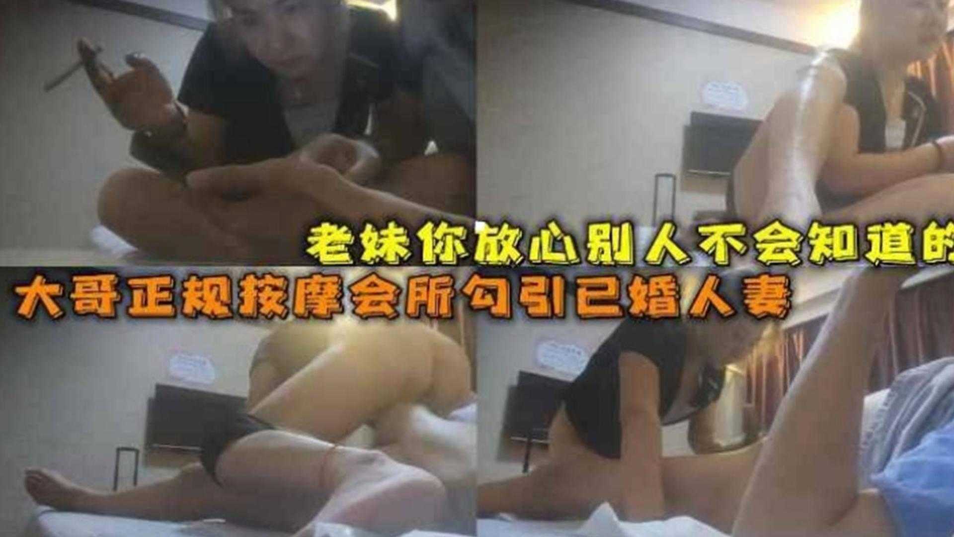 【按摩勾搭】大哥正规按摩会所勾引已婚人妻，老妹你放心别人不会知道的