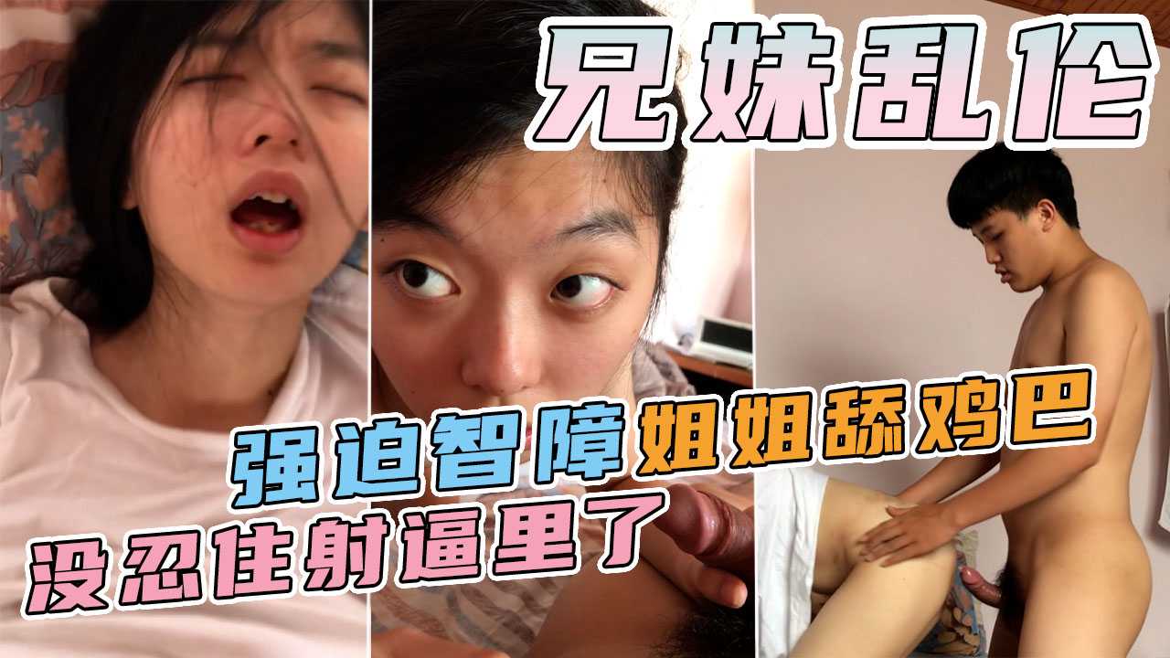 【兄妹乱伦】强迫智障姐姐舔鸡巴，一时没忍住射逼里了！