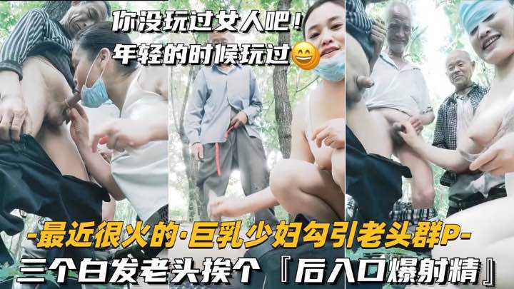 【最近很火的-巨乳少妇勾引老头群P】三个白发老头挨个，后入口爆射精