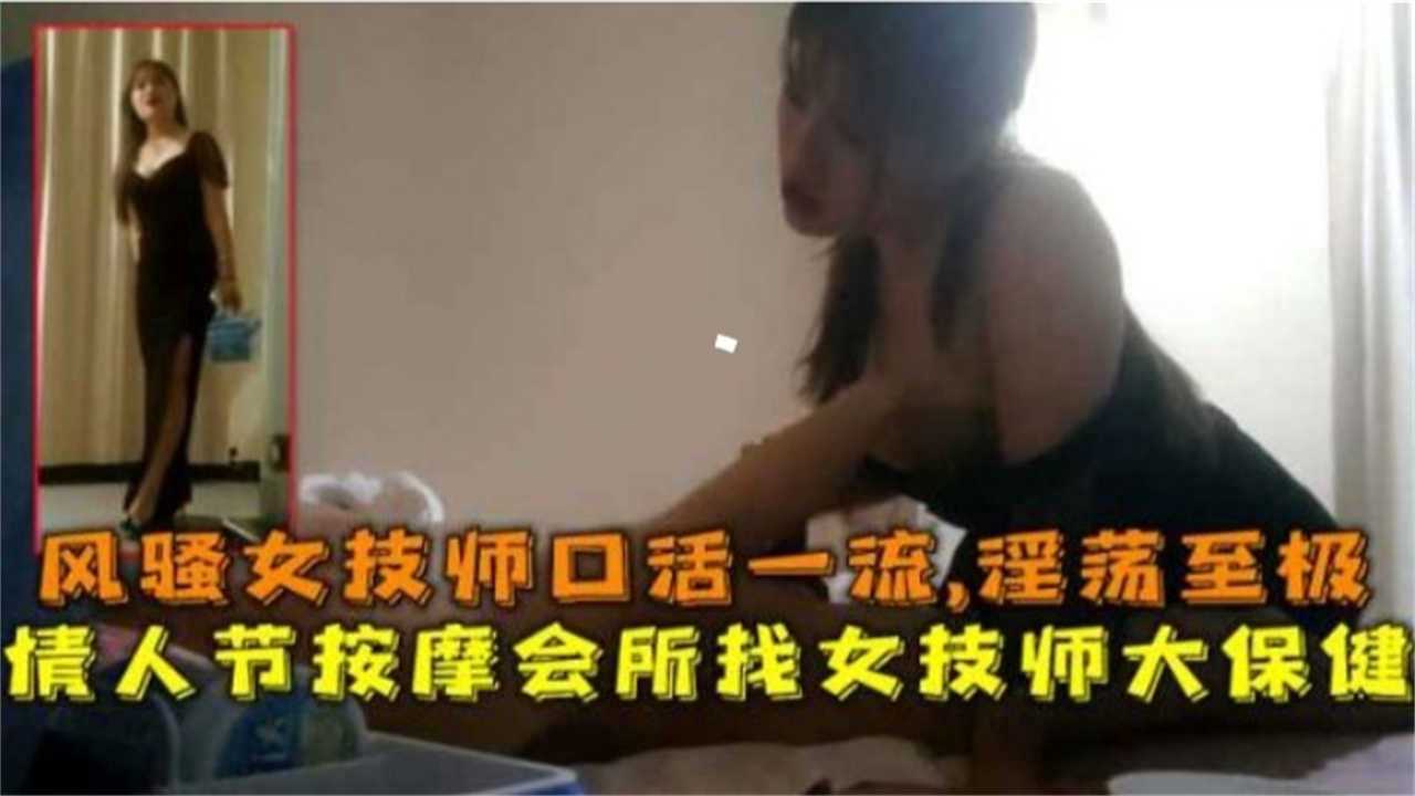 【按摩精选】风骚女技师口活一流，淫荡至极！情人节按摩会所找女技师大保健