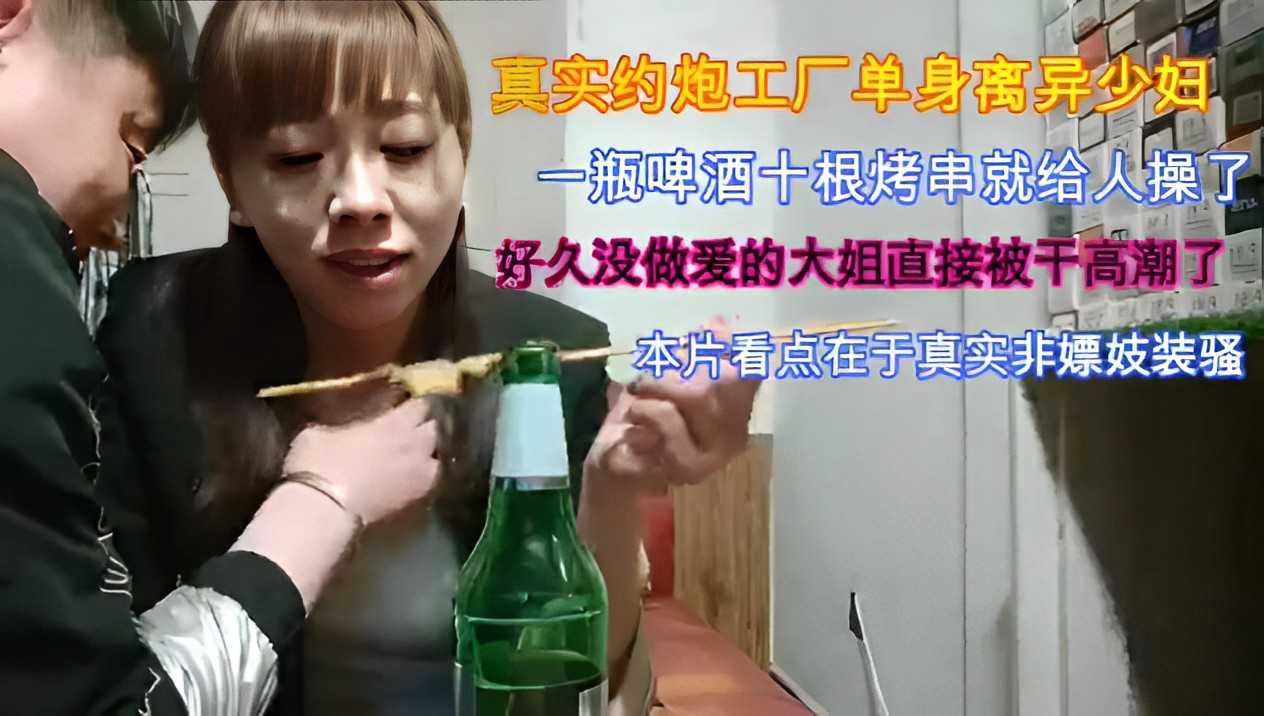 真实约炮工厂单身离异少妇一瓶啤酒十根烤串就给人操了好久没做爱的大姐直接被干高潮了本片看点在于真实非嫖妓装骚