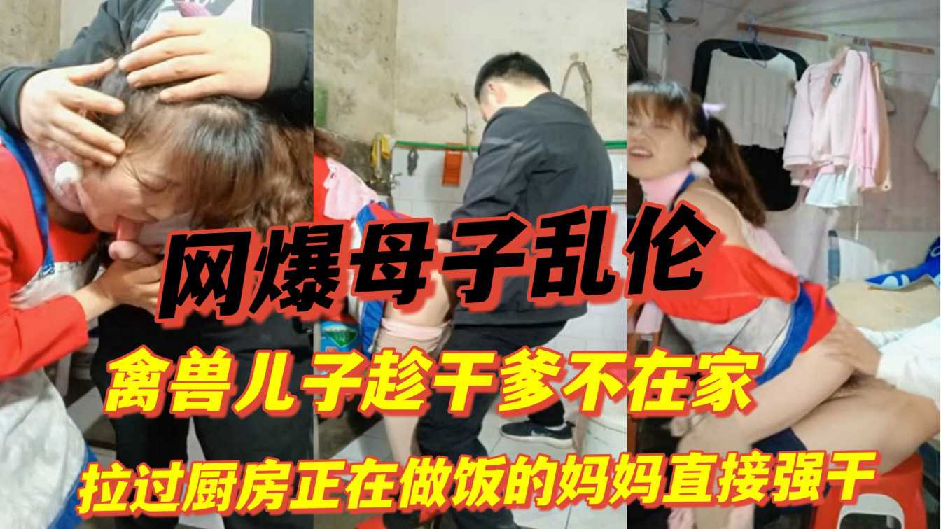 网爆母子乱伦 禽兽儿子趁干爹不在家，拉过厨房正在做饭的妈妈直接强干