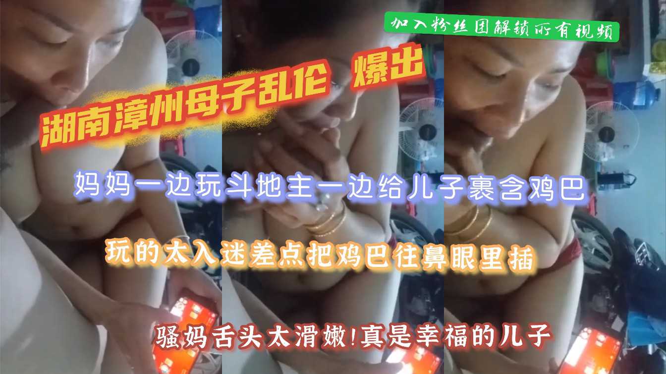 （湖南漳州母子乱伦曝光）妈妈一边玩斗地主一边给儿子裹鸡巴！玩的太投入！拿着鸡巴差点插鼻眼里！