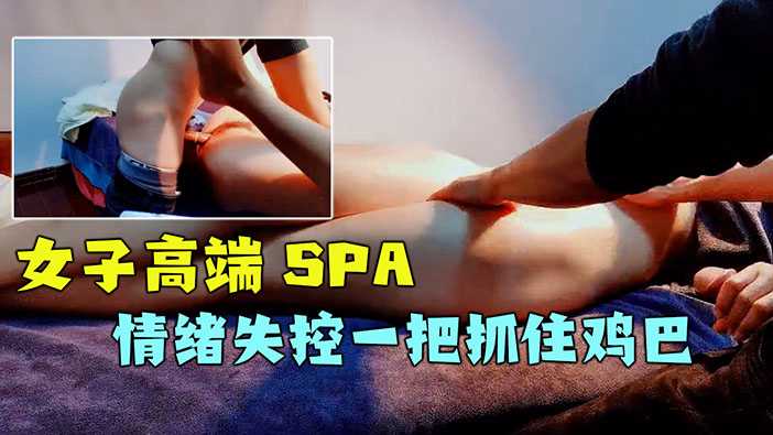 1、【女子高端SPA】舞蹈老师的闺蜜，听说手法很好！按倒情绪失控！抓住鸡巴不放手！