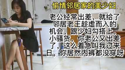 【乱伦巨作】老公经常出差，少妇饥饿难耐，勾引邻居