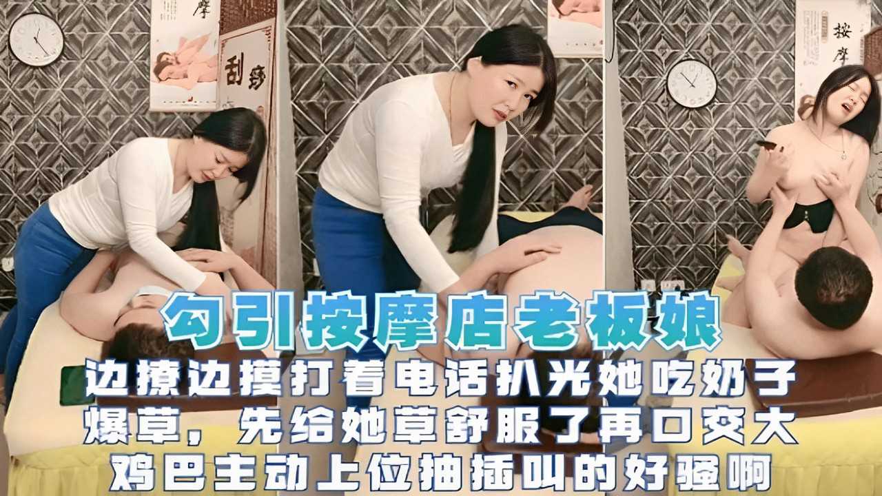 勾引按摩店老板娘边撩边摸打着电话扒光她吃奶子爆草A先给她草舒服了再口交大鸡巴主动上位抽插叫的好骚啊！