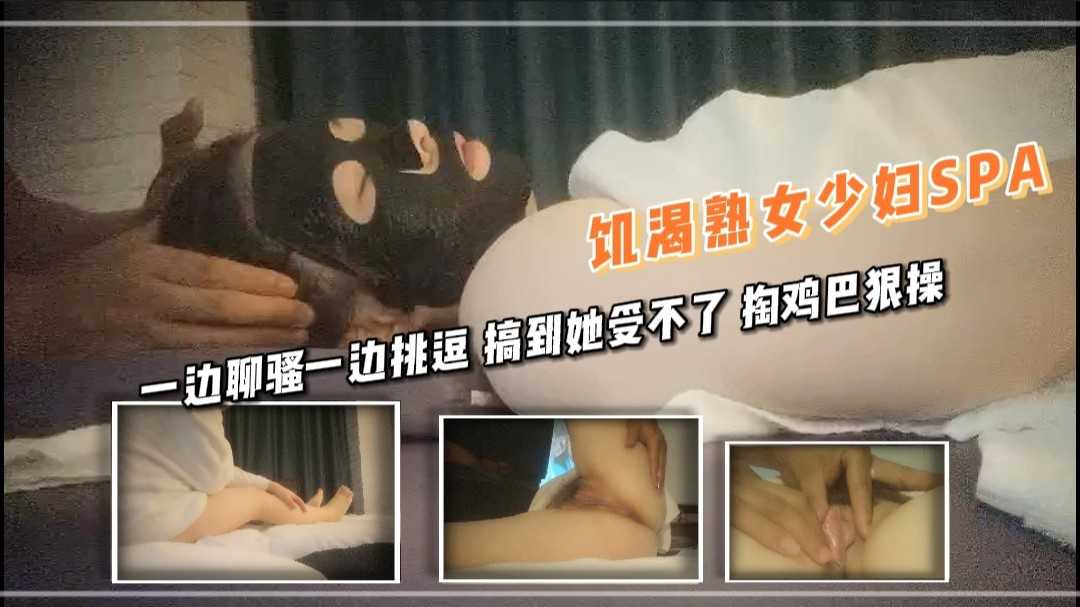 2.3饥渴熟女少妇SPA 一边聊骚一边挑逗 搞到她受不了 掏鸡巴狠操