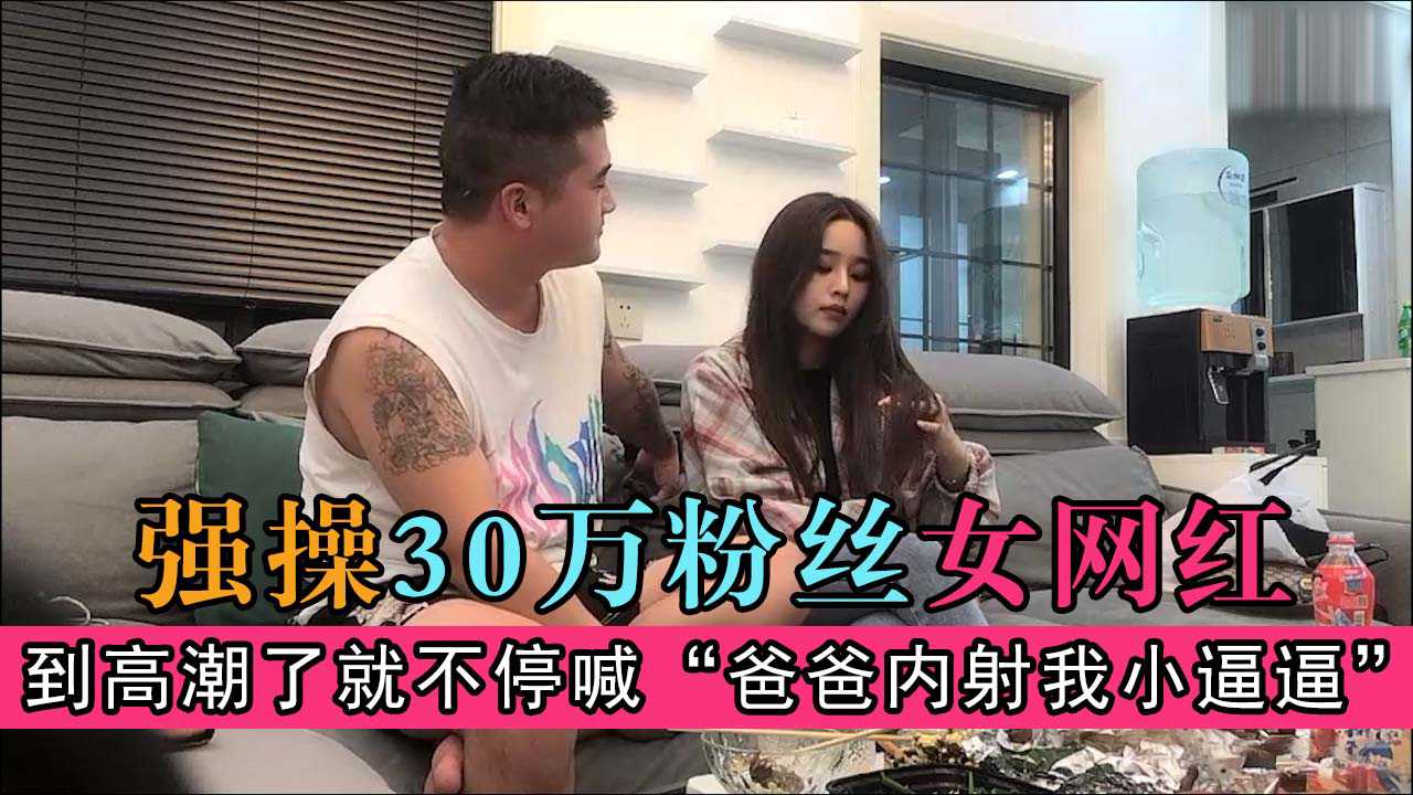 30万粉丝女网红装逼不给操，到高潮了就不停喊“爸爸内射我小逼逼”