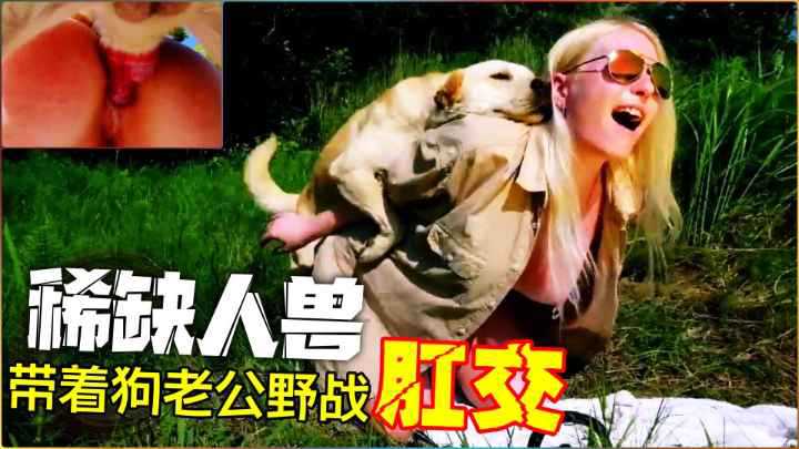 【稀缺人兽】和爱犬野战肛交爆菊