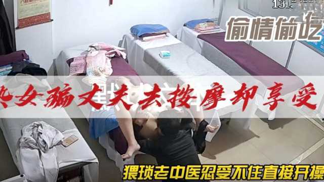 熟女骗丈夫去按摩却享受，猥琐老中医忍受不住！