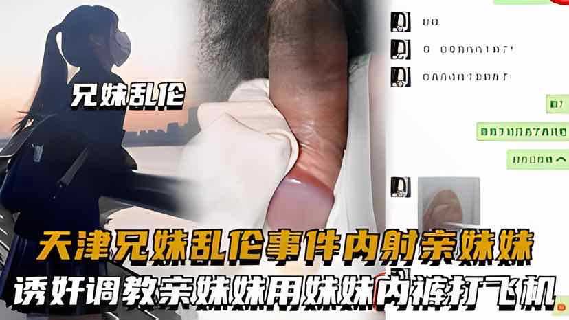 天津兄妹乱伦事件，诱奸调教亲妹妹用妹妹内
裤打飞机，内射亲妹妹