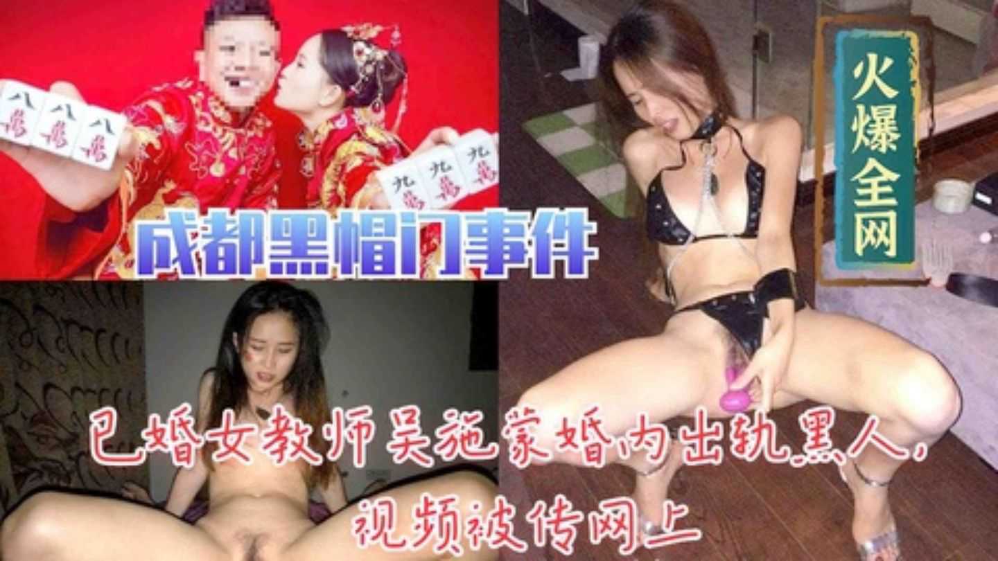 【成都黑帽门】火爆全网的已婚女教师吴施蒙婚内出轨黑人做爱视频