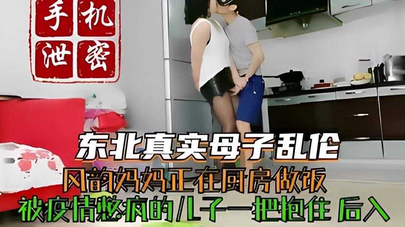 手机泄密东北母子乱伦被疫情憋疯的儿子一把抱
住后入