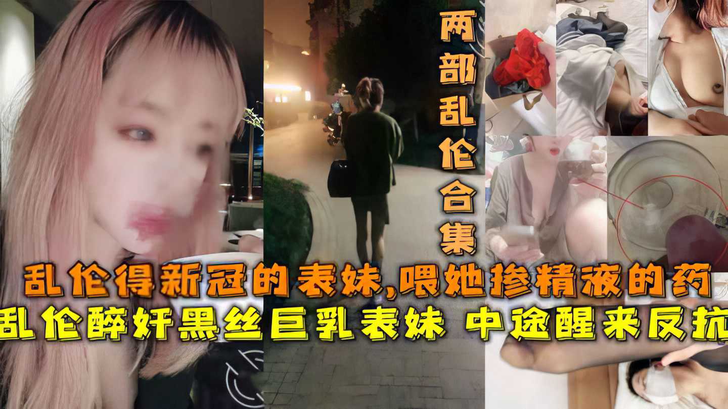 【兄妹】乱路i得新冠表妹 喂她吃带精液得药