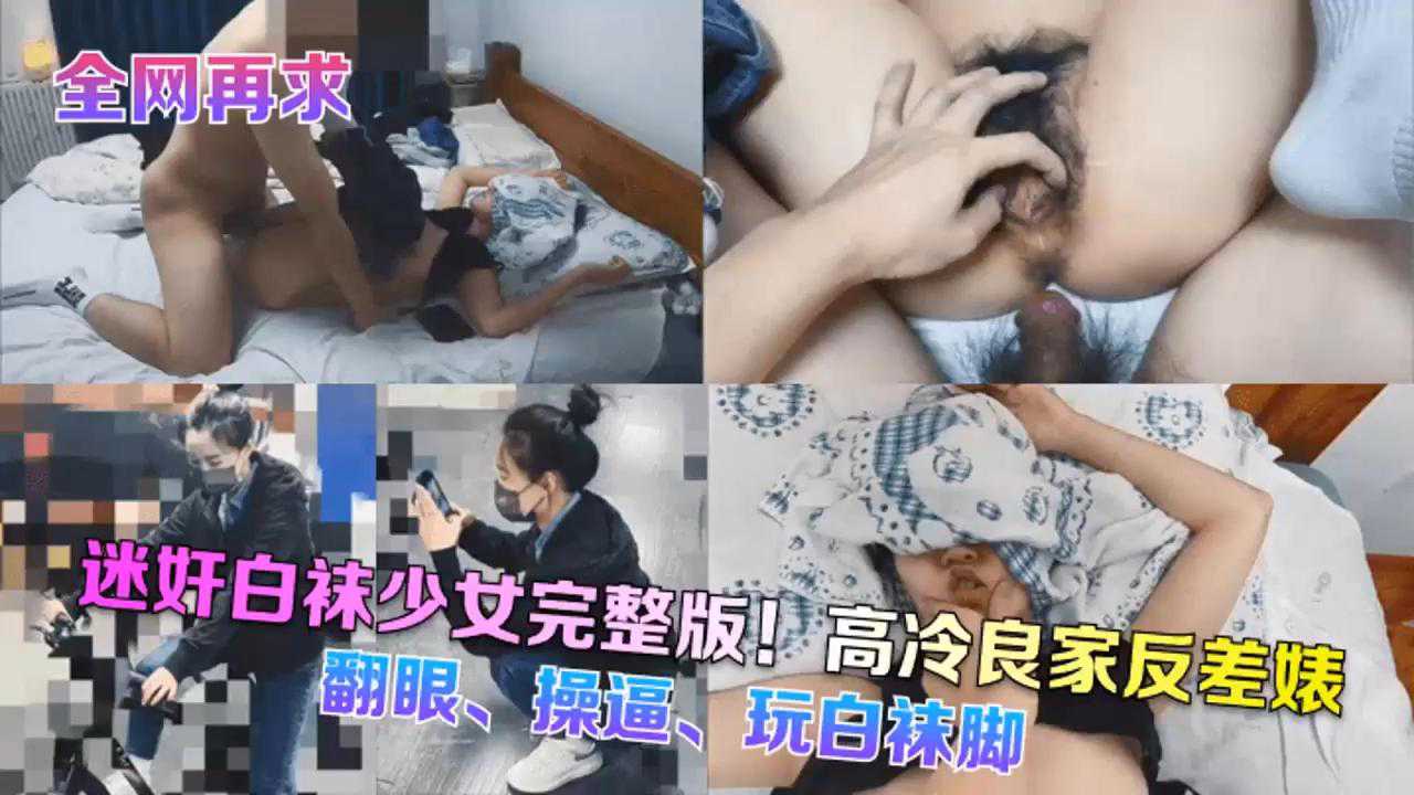 [全网再求]迷奸白袜少女完整版!高冷良家反差婊，翻眼...袜