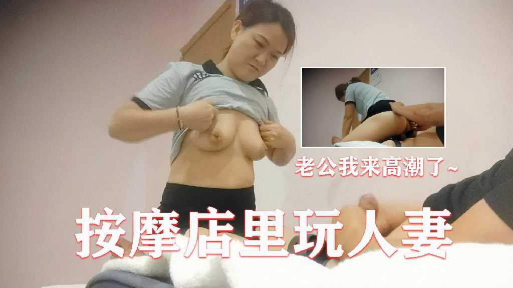 按摩店里玩人妻，大胸熟女肥臀女上位，老公我来高潮了2