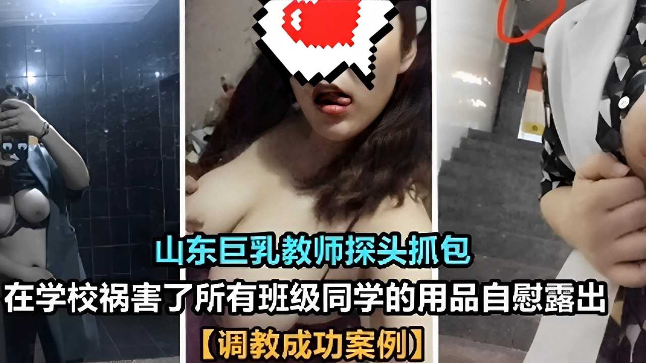 山东巨乳教师探头抓包，在学校祸害了所有班级同学的用品自慰露出【调教成功案例】