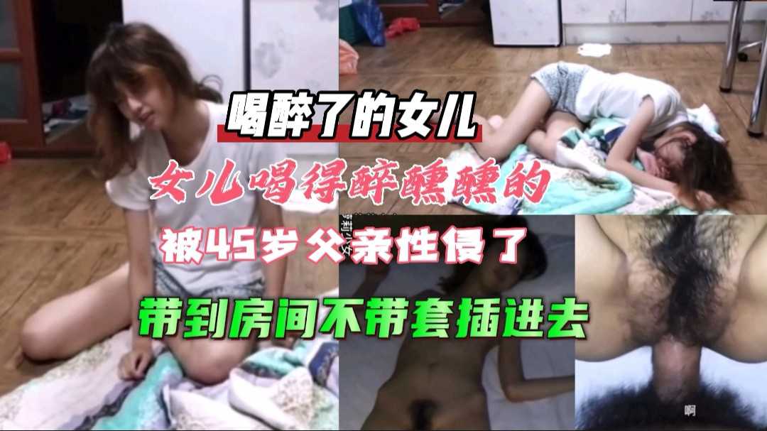 【父女乱伦】喝醉了的偶尔喝得醉醺醺的回家，被45岁父亲性侵，带到房间里不带套插进去。