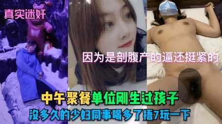 【真实迷奸】中午聚餐单位刚生过孩子没多久的少妇同事喝多了捂7玩一下！因为是剖腹产的逼还挺紧的