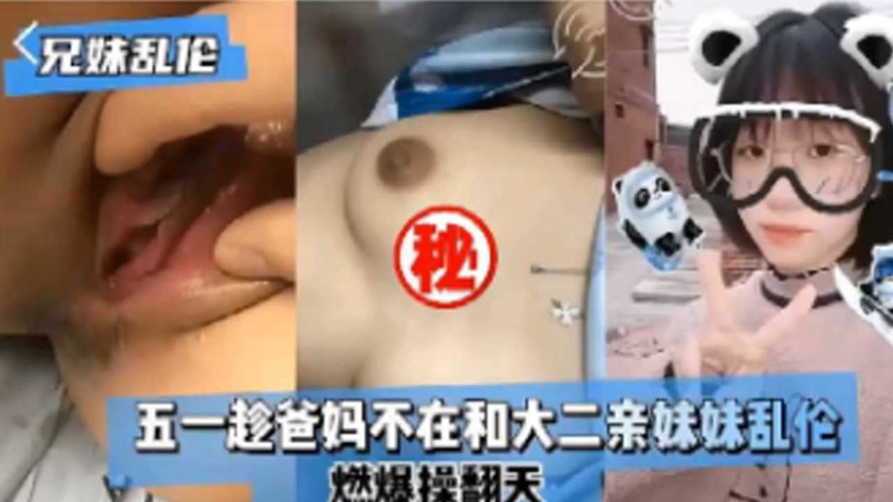 【兄妹乱伦】五一趁爸妈不在和大二亲妹妹乱伦