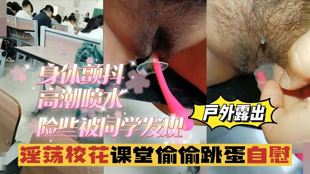 1.2【户外露出】淫荡校花课堂偷偷跳蛋自慰，身体颤抖，险些被同学发现。