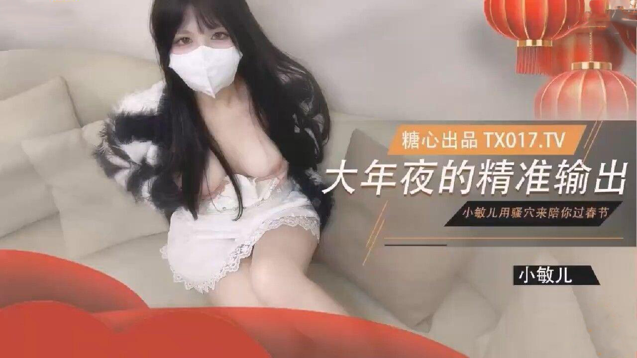 大年夜的精准输出没能回家过年的哥哥就用骚穴来陪哥哥过春节小敏儿