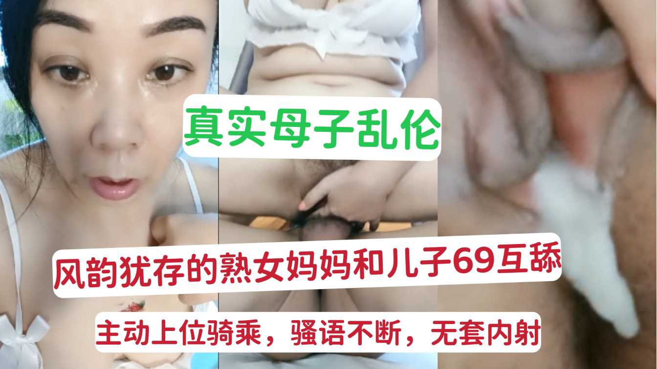 真实母子乱伦 风韵犹存的熟女妈妈和儿子69互舔，主动上位骑乘，骚语不断，无套内射