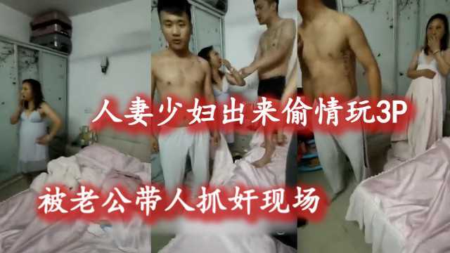 人妻少妇出来偷情3P 被老公带人抓奸现场