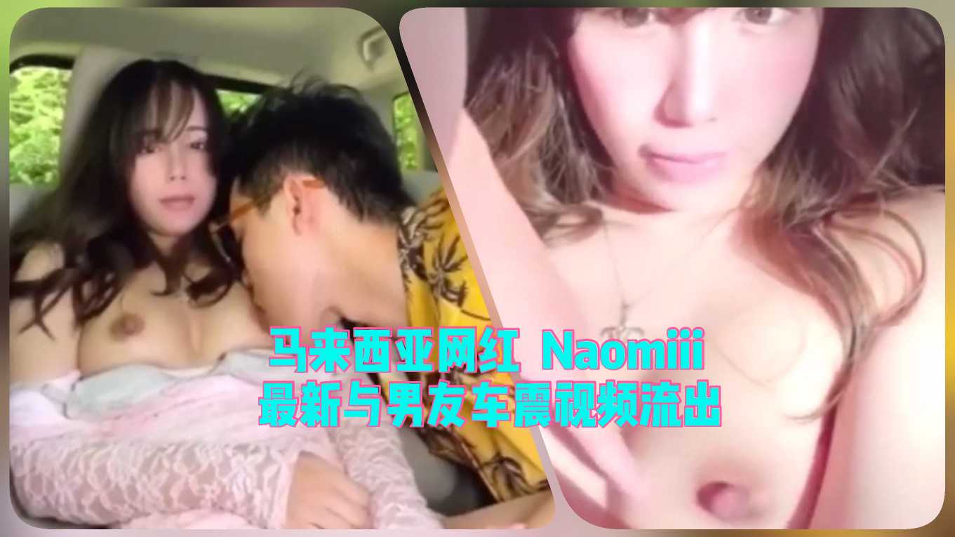 1.2马来西亚网红『Naomiii』最新与男友车震视频流出