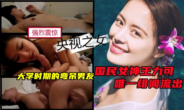 “央视亲闺女”王力可唯一丑闻不雅曝光！大学时期素颜与男友性爱丑闻流出！