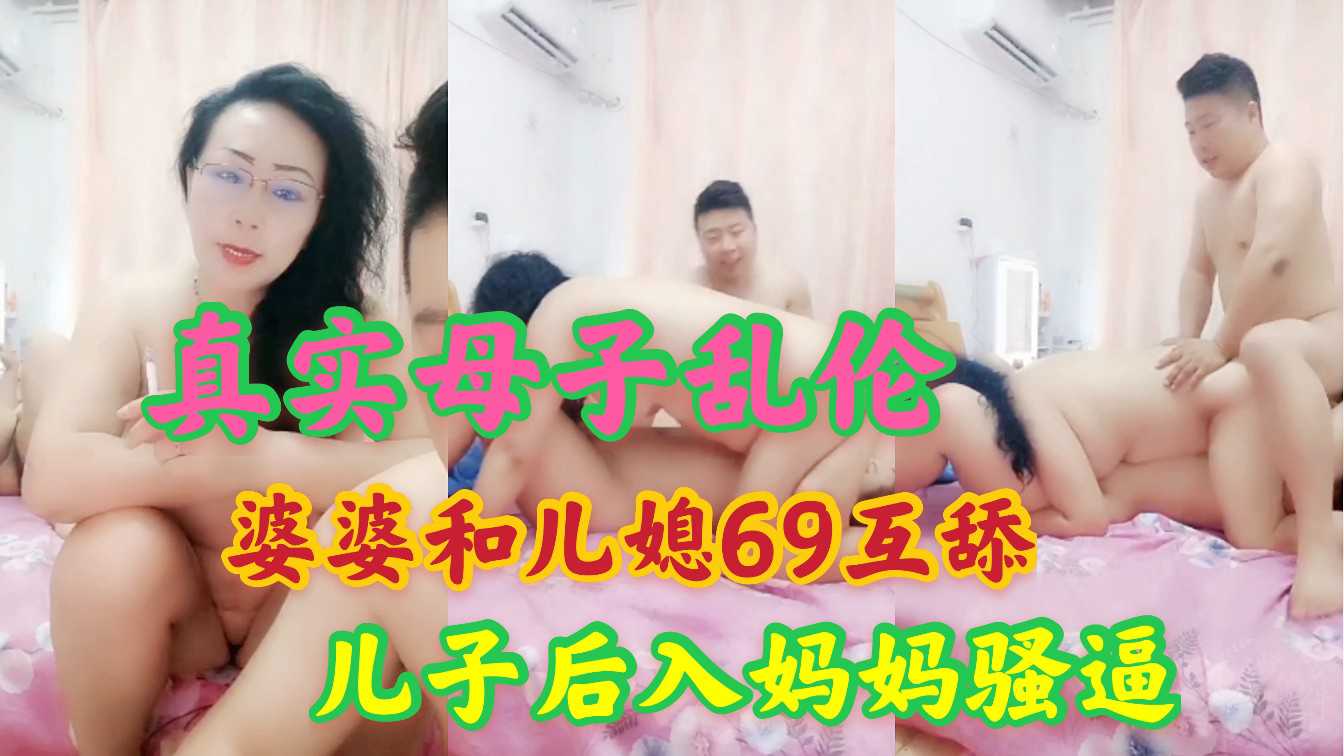 真实母子乱伦 婆婆和儿媳69互舔 儿子后入妈妈骚逼