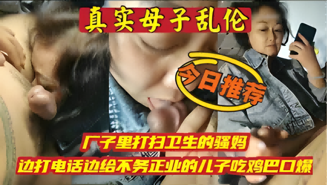 母子乱伦厂子里打扫卫生的骚妈边打电话边给不务正业的儿子吃鸡巴