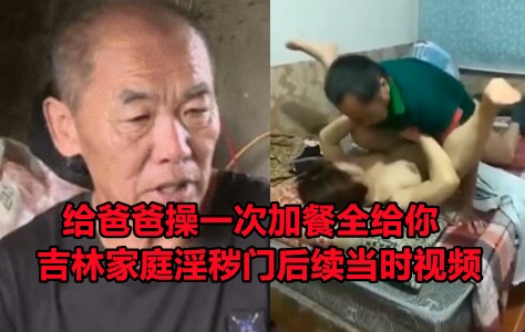 吉林家庭乱伦门后续视频流出，儿媳妇让爸爸操一次家产就全留给你