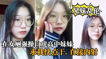 [兄妹乱伦]在女厕强操白虎高中妹妹，求我快点干，直接内射