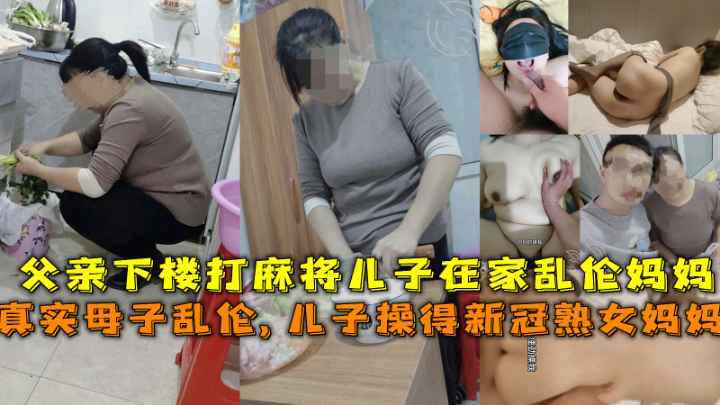 【真实母子乱伦】 得新冠妈妈给儿子吃鸡吧，父亲下楼打麻将儿子在家乱伦熟女妈妈