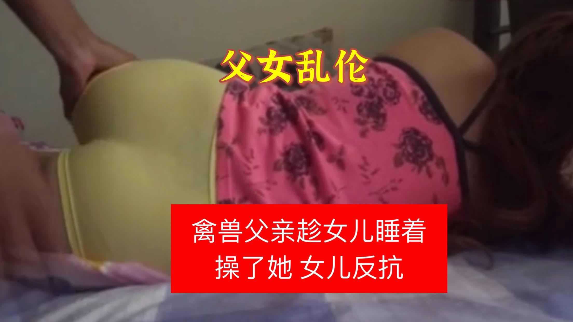 【父女乱伦】禽兽父亲趁女儿睡着强上了她