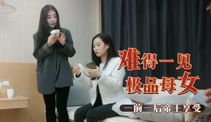 难得一见极品母女双飞   一前一后帝王享受